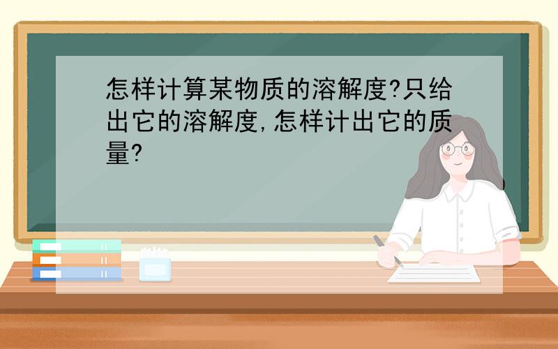 怎样计算某物质的溶解度?只给出它的溶解度,怎样计出它的质量?