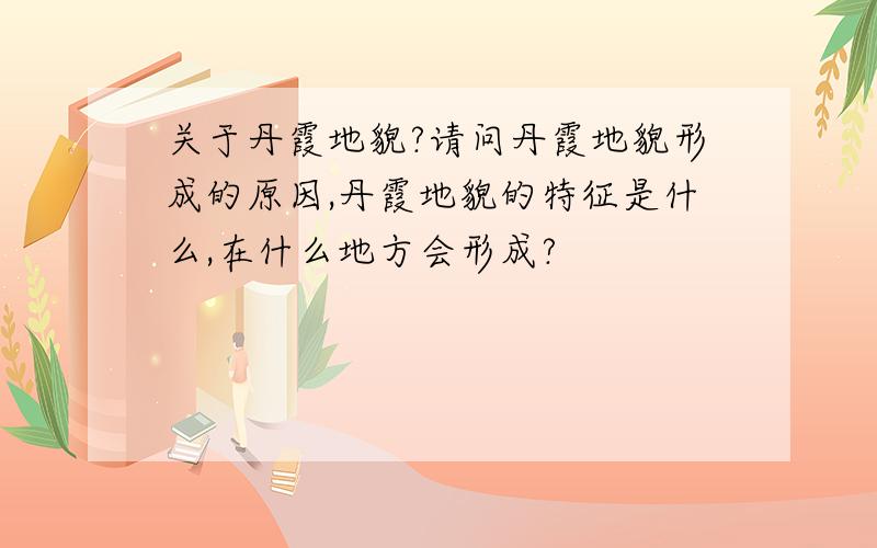 关于丹霞地貌?请问丹霞地貌形成的原因,丹霞地貌的特征是什么,在什么地方会形成?