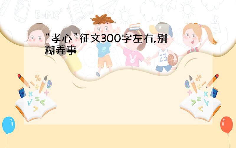 “孝心”征文300字左右,别糊弄事