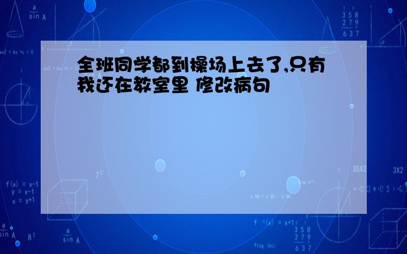 全班同学都到操场上去了,只有我还在教室里 修改病句