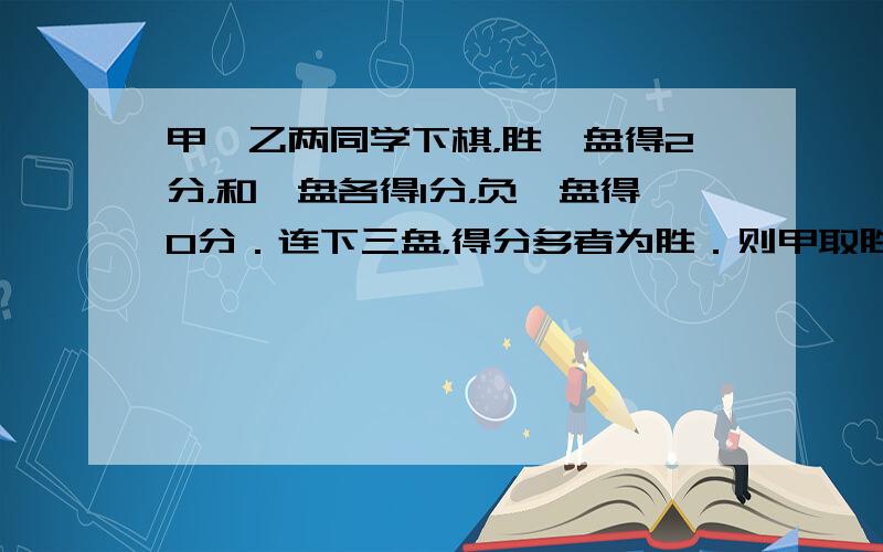 甲、乙两同学下棋，胜一盘得2分，和一盘各得1分，负一盘得0分．连下三盘，得分多者为胜．则甲取胜的概率是______．