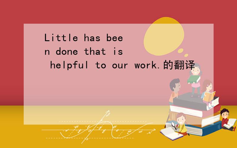 Little has been done that is helpful to our work.的翻译