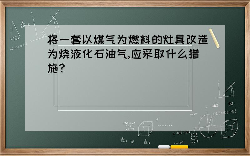 将一套以煤气为燃料的灶具改造为烧液化石油气,应采取什么措施?