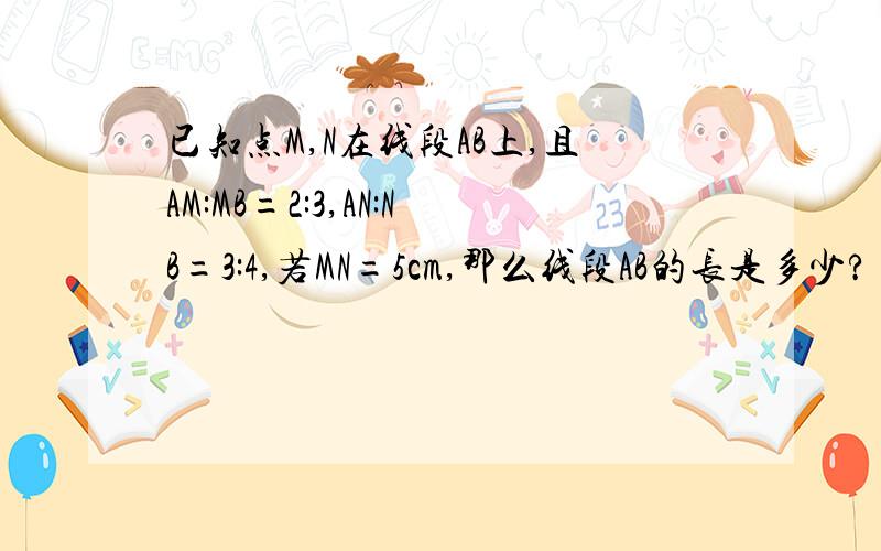 已知点M,N在线段AB上,且AM:MB=2:3,AN:NB=3:4,若MN=5cm,那么线段AB的长是多少?