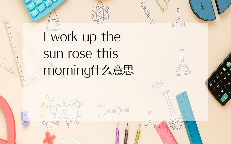 I work up the sun rose this morning什么意思