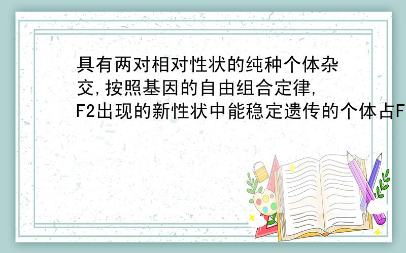 具有两对相对性状的纯种个体杂交,按照基因的自由组合定律,F2出现的新性状中能稳定遗传的个体占F2总数的