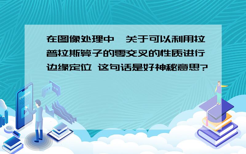 在图像处理中,关于可以利用拉普拉斯算子的零交叉的性质进行边缘定位 这句话是好神秘意思?