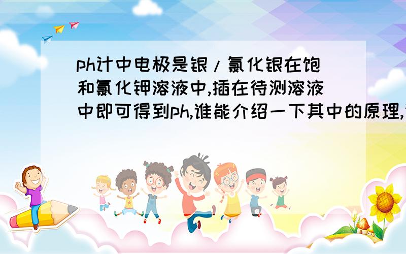 ph计中电极是银/氯化银在饱和氯化钾溶液中,插在待测溶液中即可得到ph,谁能介绍一下其中的原理,谢谢了