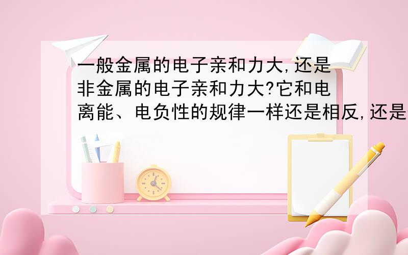 一般金属的电子亲和力大,还是非金属的电子亲和力大?它和电离能、电负性的规律一样还是相反,还是什么