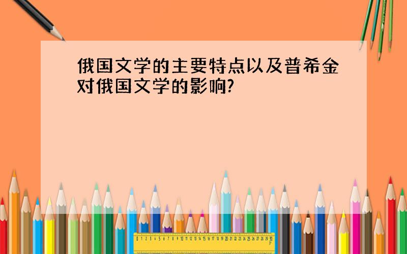 俄国文学的主要特点以及普希金对俄国文学的影响?