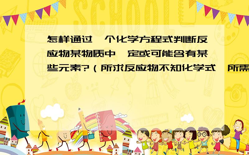 怎样通过一个化学方程式判断反应物某物质中一定或可能含有某些元素?（所求反应物不知化学式,所需条件视为已知）