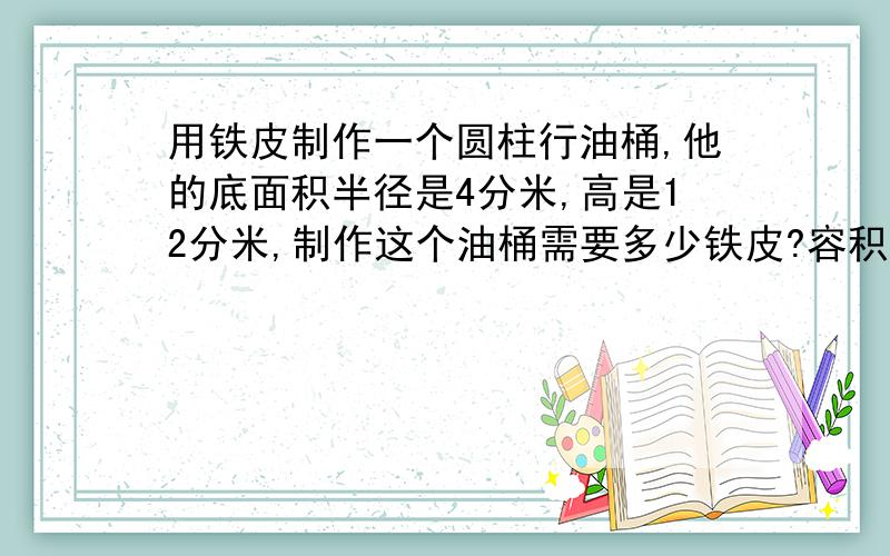 用铁皮制作一个圆柱行油桶,他的底面积半径是4分米,高是12分米,制作这个油桶需要多少铁皮?容积是多少?