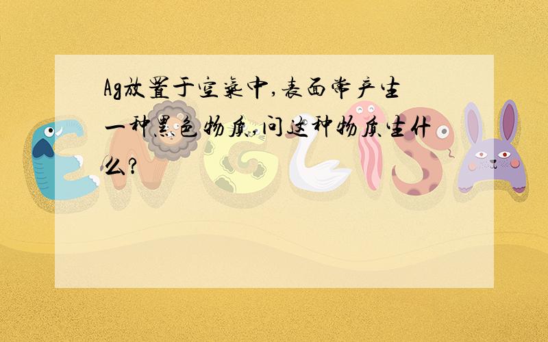 Ag放置于空气中,表面常产生一种黑色物质,问这种物质生什么?