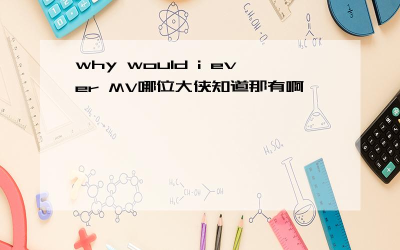 why would i ever MV哪位大侠知道那有啊