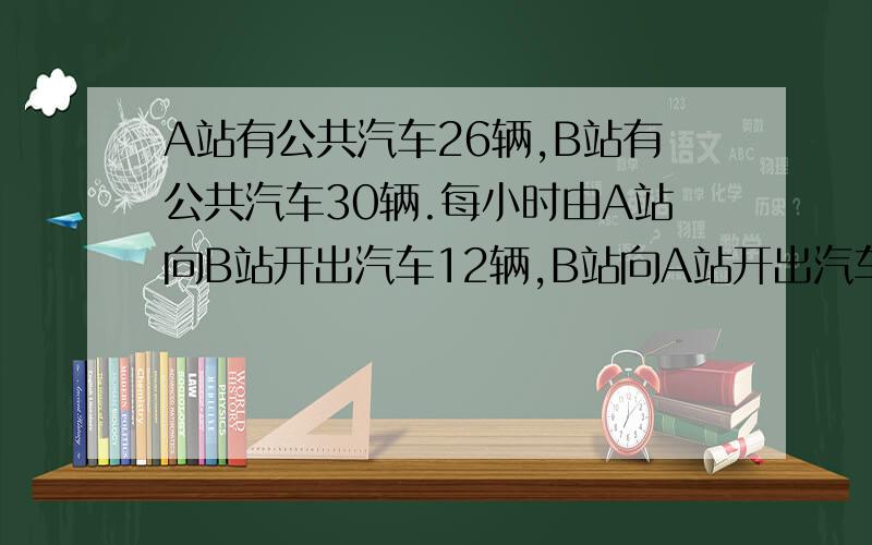 A站有公共汽车26辆,B站有公共汽车30辆.每小时由A站向B站开出汽车12辆,B站向A站开出汽车8辆,都是经过1