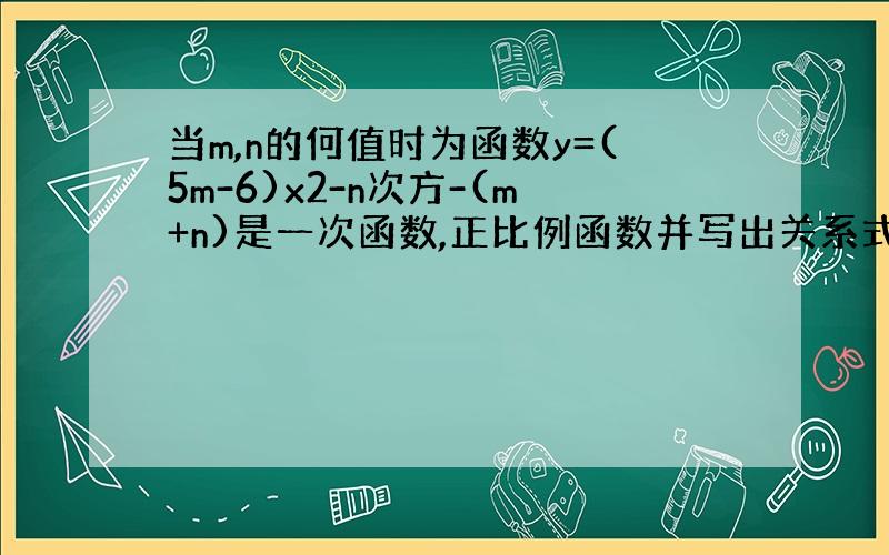 当m,n的何值时为函数y=(5m-6)x2-n次方-(m+n)是一次函数,正比例函数并写出关系式