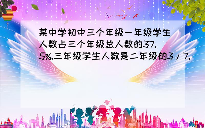 某中学初中三个年级一年级学生人数占三个年级总人数的37.5%,三年级学生人数是二年级的3/7,