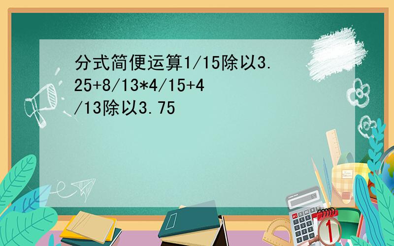 分式简便运算1/15除以3.25+8/13*4/15+4/13除以3.75