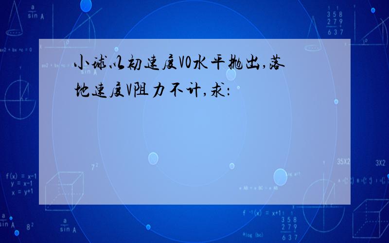 小球以初速度V0水平抛出,落地速度V阻力不计,求：