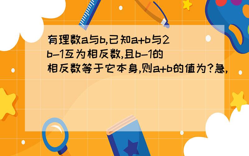 有理数a与b,已知a+b与2b-1互为相反数,且b-1的相反数等于它本身,则a+b的值为?急,