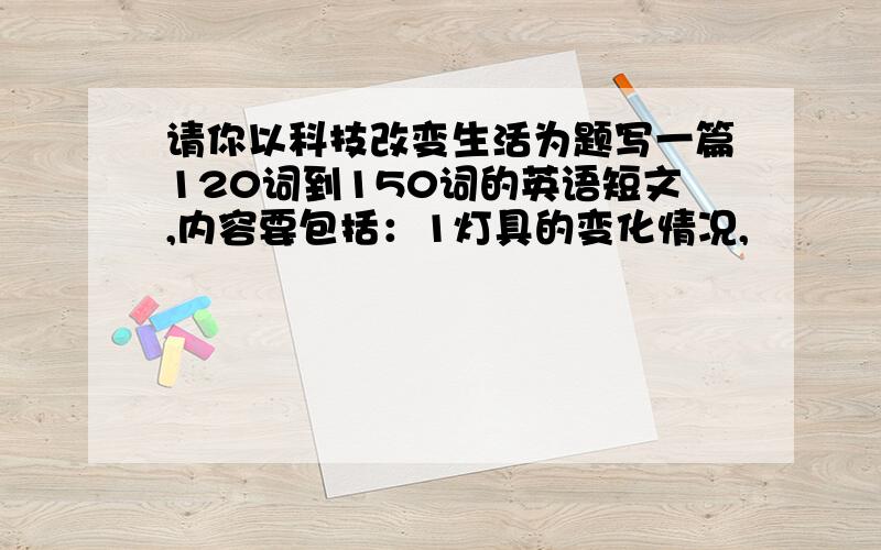 请你以科技改变生活为题写一篇120词到150词的英语短文,内容要包括：1灯具的变化情况,