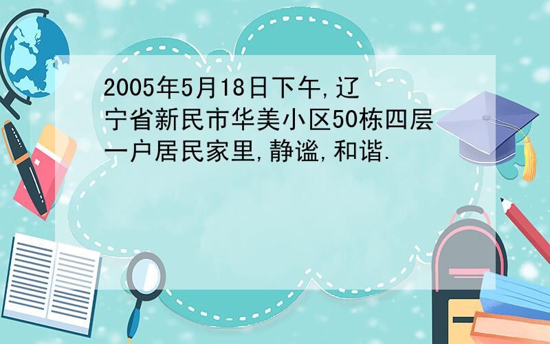 2005年5月18日下午,辽宁省新民市华美小区50栋四层一户居民家里,静谧,和谐.