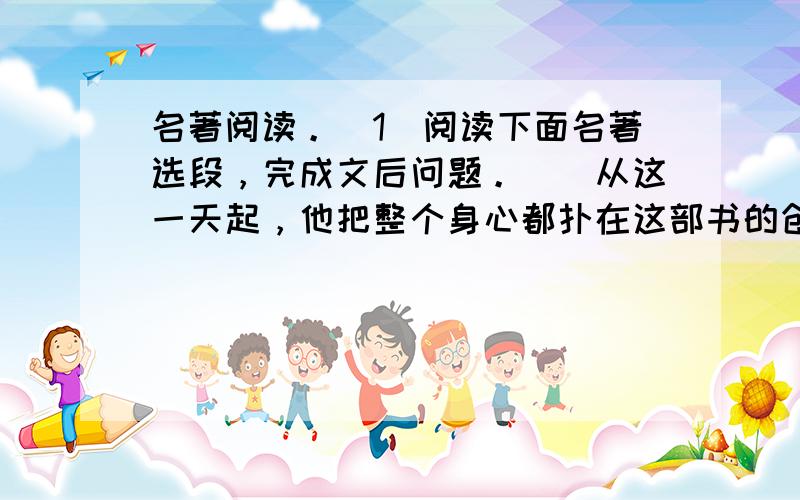 名著阅读。（1）阅读下面名著选段，完成文后问题。　　从这一天起，他把整个身心都扑在这部书的创作上，他缓慢地，一行又一行，