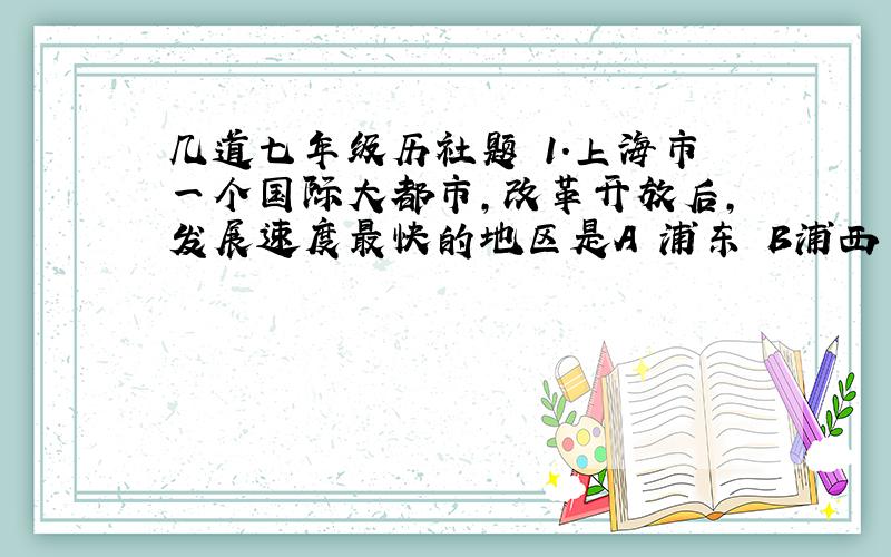 几道七年级历社题 1.上海市一个国际大都市,改革开放后,发展速度最快的地区是A 浦东 B浦西 C南市 D徐汇2.人们常说