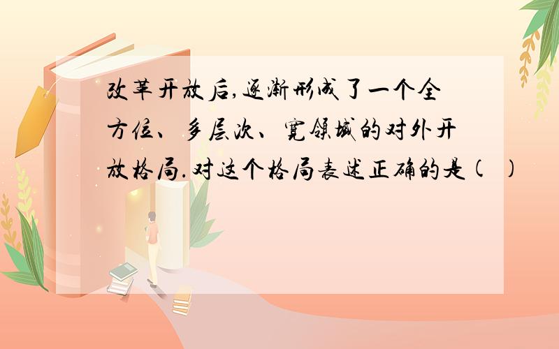 改革开放后,逐渐形成了一个全方位、多层次、宽领域的对外开放格局.对这个格局表述正确的是( )