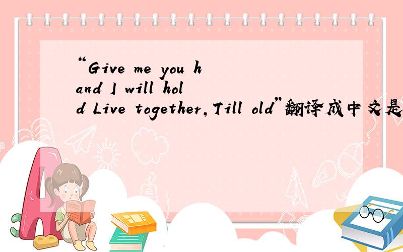 “Give me you hand I will hold Live together,Till old”翻译成中文是什