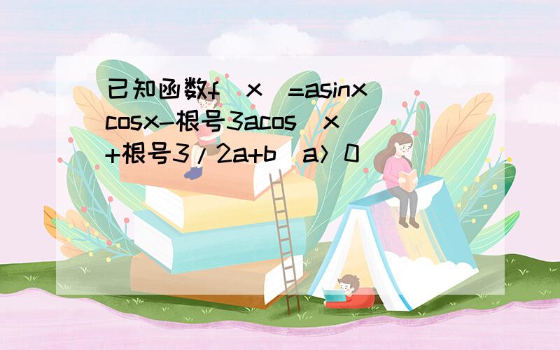 已知函数f(x)=asinxcosx-根号3acos^x+根号3/2a+b(a＞0)