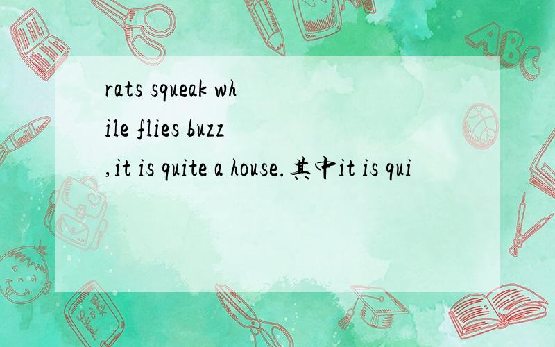 rats squeak while flies buzz,it is quite a house.其中it is qui