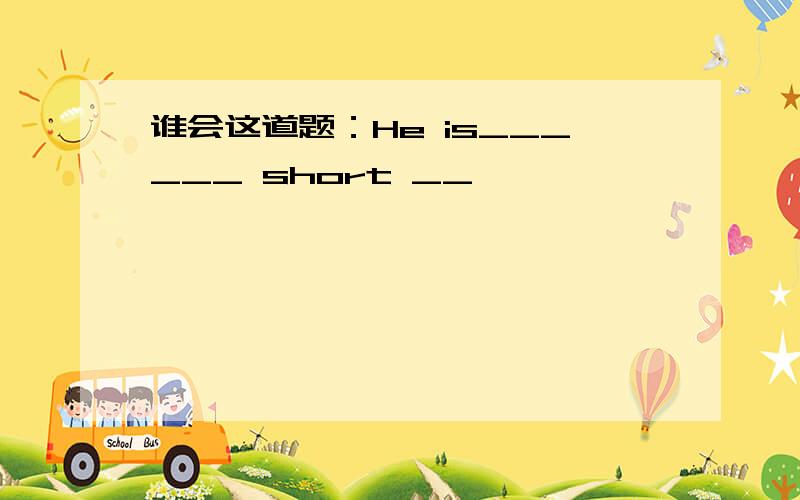 谁会这道题：He is______ short __