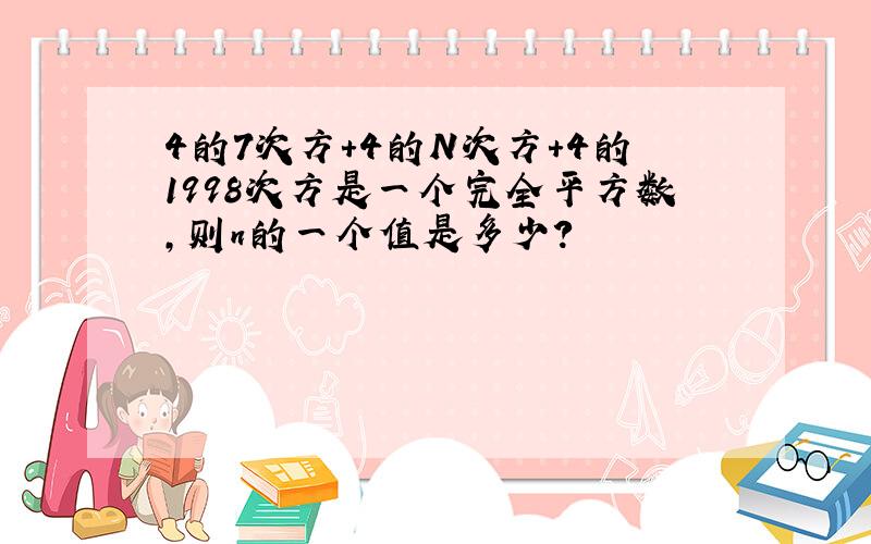 4的7次方+4的N次方+4的1998次方是一个完全平方数,则n的一个值是多少?