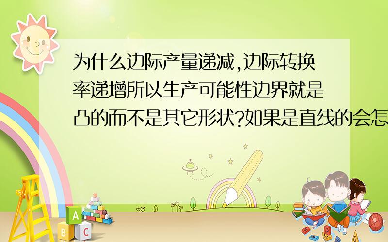 为什么边际产量递减,边际转换率递增所以生产可能性边界就是凸的而不是其它形状?如果是直线的会怎么样?想不明白这与边际转换率