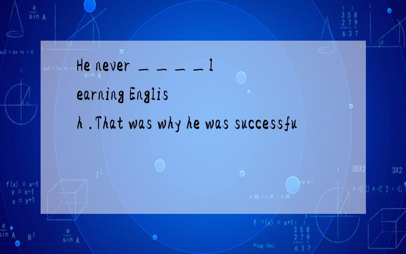 He never ____learning English .That was why he was successfu