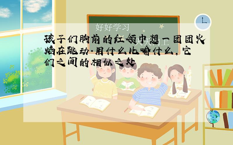 孩子们胸前的红领巾想一团团火焰在跳动．用什么比喻什么,它们之间的相似之处