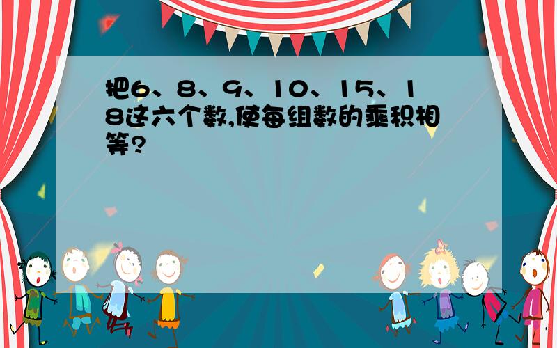 把6、8、9、10、15、18这六个数,使每组数的乘积相等?