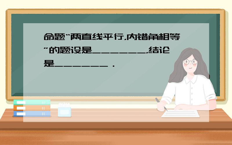 命题“两直线平行，内错角相等”的题设是______，结论是______．