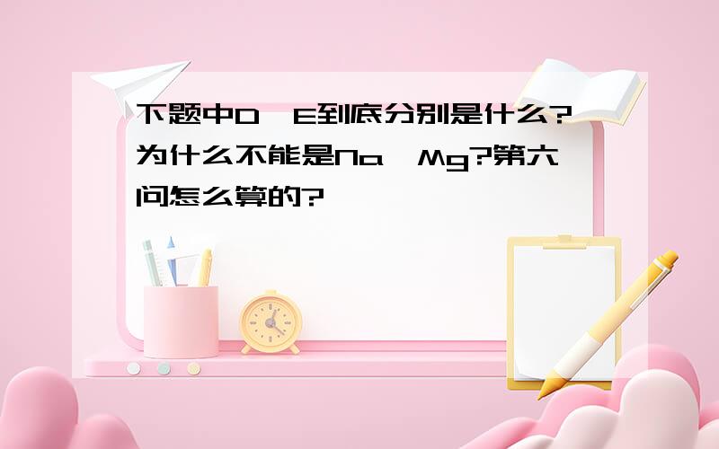 下题中D、E到底分别是什么?为什么不能是Na、Mg?第六问怎么算的?