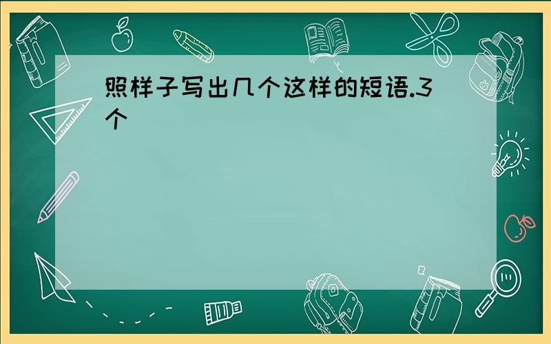 照样子写出几个这样的短语.3个