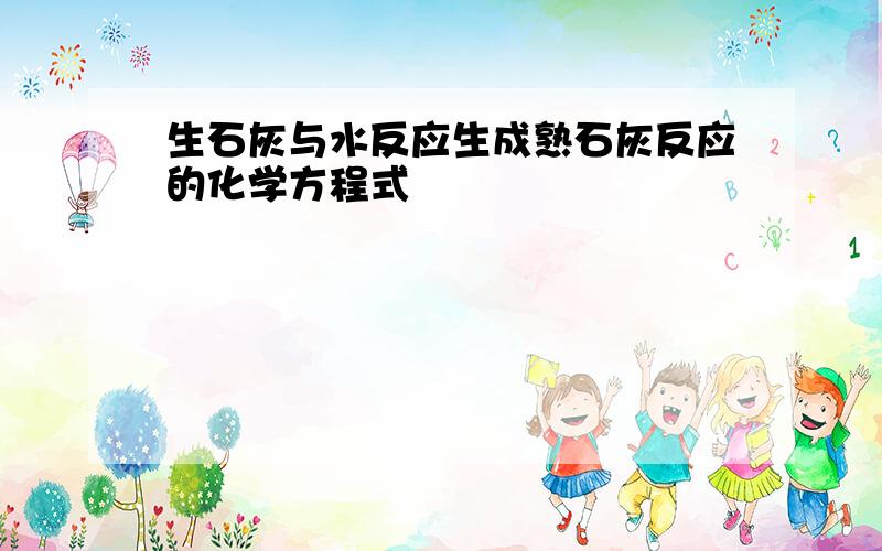 生石灰与水反应生成熟石灰反应的化学方程式