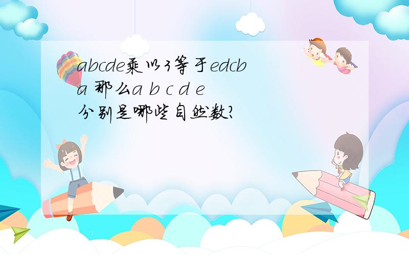 abcde乘以3等于edcba 那么a b c d e 分别是哪些自然数?