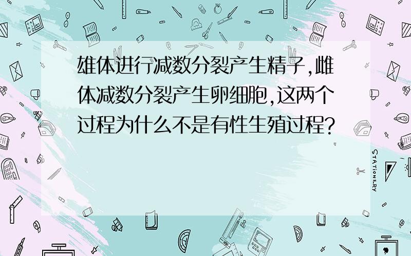 雄体进行减数分裂产生精子,雌体减数分裂产生卵细胞,这两个过程为什么不是有性生殖过程?