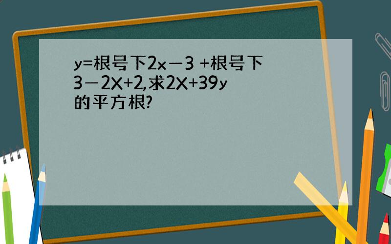 y=根号下2x—3 +根号下3—2X+2,求2X+39y的平方根?