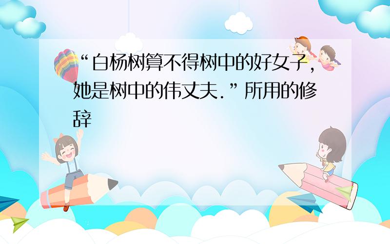 “白杨树算不得树中的好女子,她是树中的伟丈夫.”所用的修辞