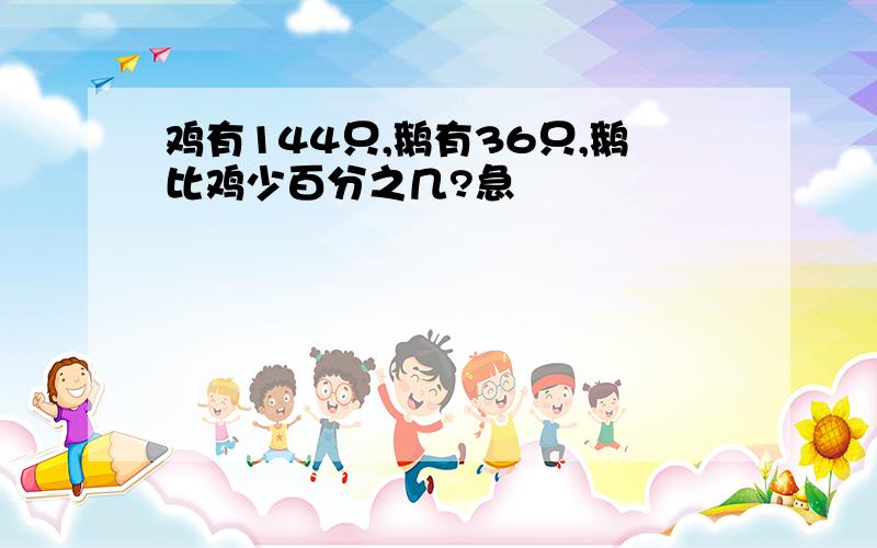 鸡有144只,鹅有36只,鹅比鸡少百分之几?急