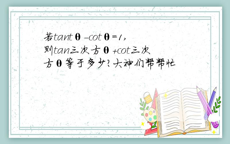 若tantθ-cotθ=1,则tan三次方θ+cot三次方θ等于多少?大神们帮帮忙