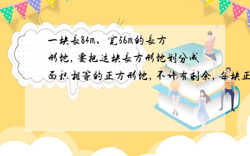 一块长84m、宽56m的长方形地，要把这块长方形地划分成面积相等的正方形地，不许有剩余，每块正方形地的边长最长应是多少米