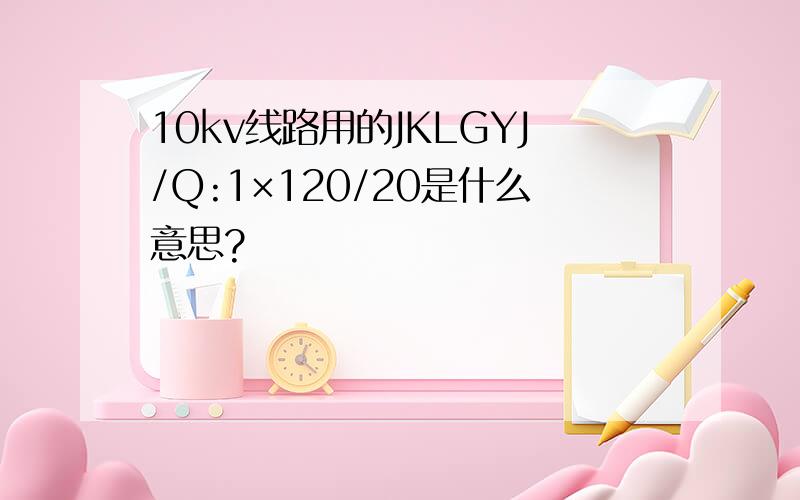 10kv线路用的JKLGYJ/Q:1×120/20是什么意思?